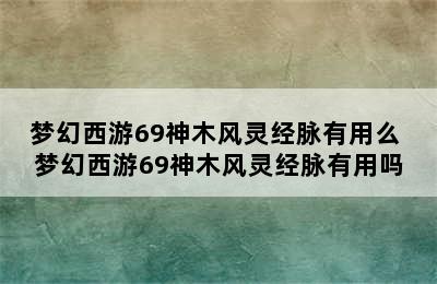 梦幻西游69神木风灵经脉有用么 梦幻西游69神木风灵经脉有用吗